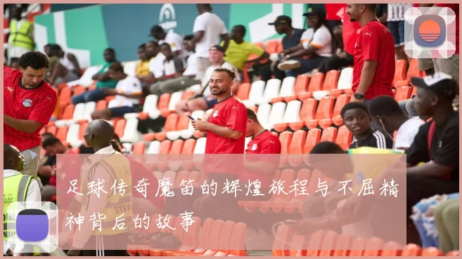 足球传奇魔笛的辉煌旅程与不屈精神背后的故事