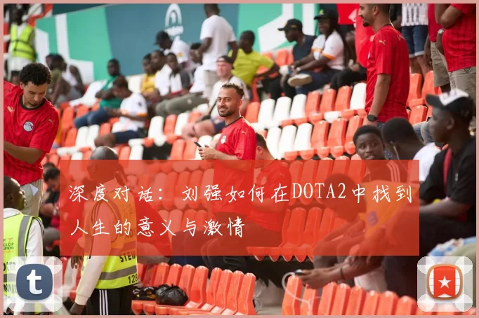 深度对话：刘强如何在DOTA2中找到人生的意义与激情