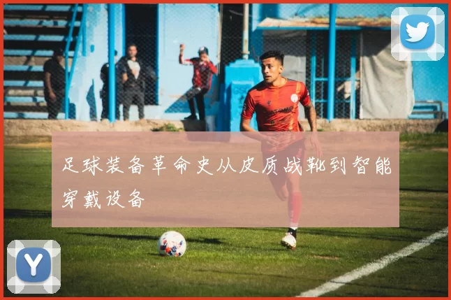足球装备革命史从皮质战靴到智能穿戴设备