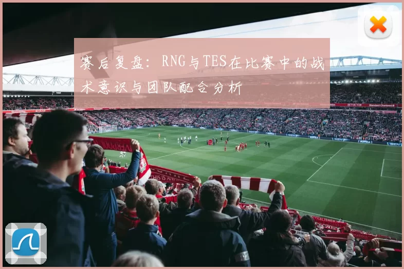 赛后复盘：RNG与TES在比赛中的战术意识与团队配合分析