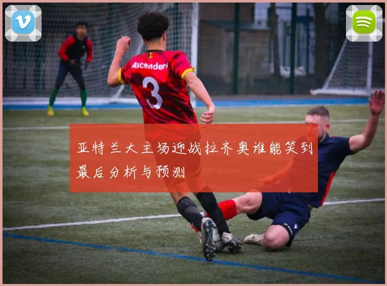 亚特兰大主场迎战拉齐奥谁能笑到最后分析与预测