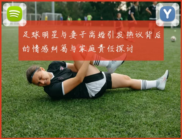 足球明星与妻子离婚引发热议背后的情感纠葛与家庭责任探讨