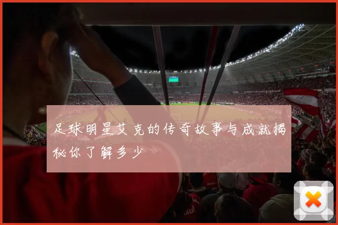 足球明星艾克的传奇故事与成就揭秘你了解多少