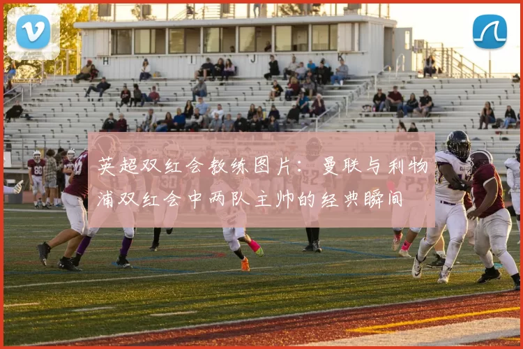 英超双红会教练图片：曼联与利物浦双红会中两队主帅的经典瞬间