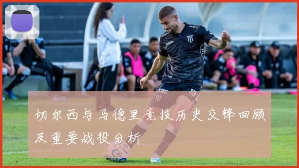 切尔西与马德里竞技历史交锋回顾及重要战役分析