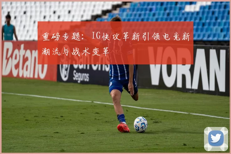 重磅专题：IG快攻革新引领电竞新潮流与战术变革