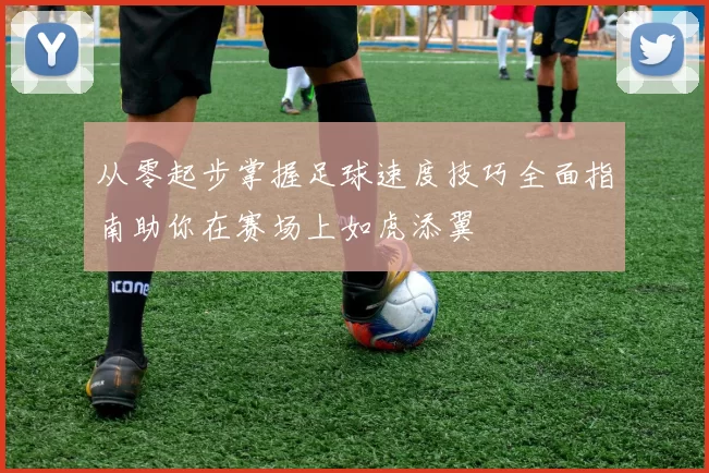 从零起步掌握足球速度技巧全面指南助你在赛场上如虎添翼