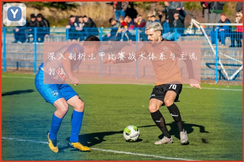 深入剖析法甲比赛战术体系与主流打法