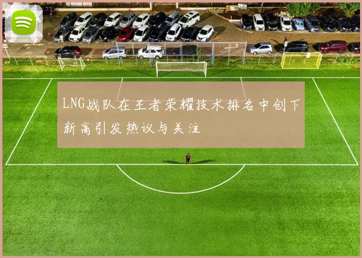 LNG战队在王者荣耀技术排名中创下新高引发热议与关注