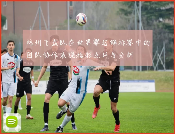 杭州飞盘队在世界攀岩锦标赛中的团队协作表现精彩点评与分析