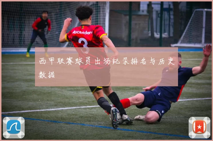 西甲联赛球员出场纪录排名与历史数据
