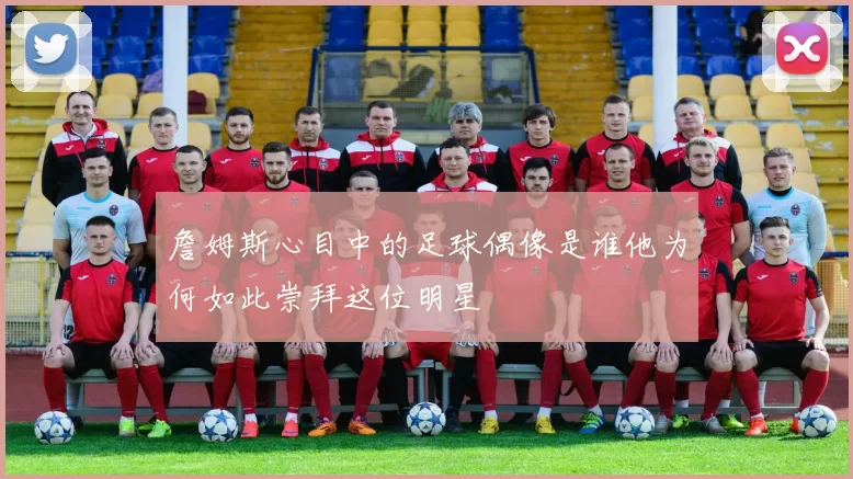 詹姆斯心目中的足球偶像是谁他为何如此崇拜这位明星