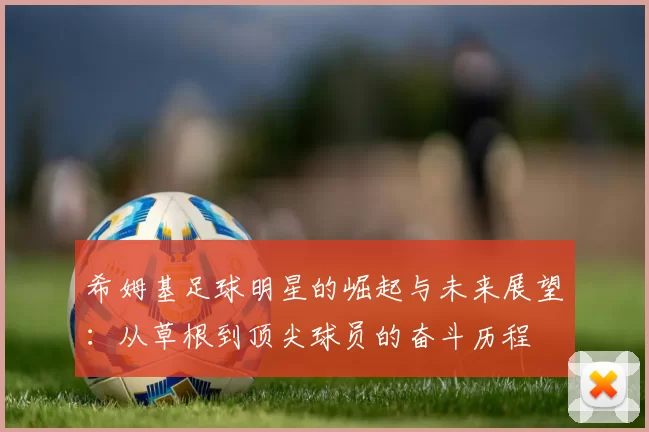 希姆基足球明星的崛起与未来展望：从草根到顶尖球员的奋斗历程