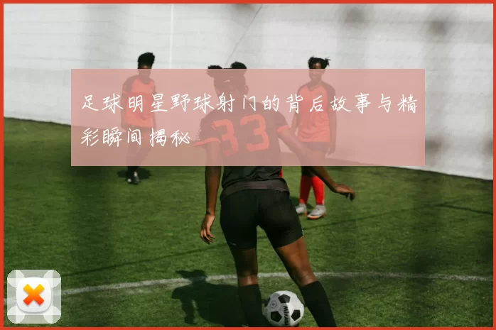 足球明星野球射门的背后故事与精彩瞬间揭秘