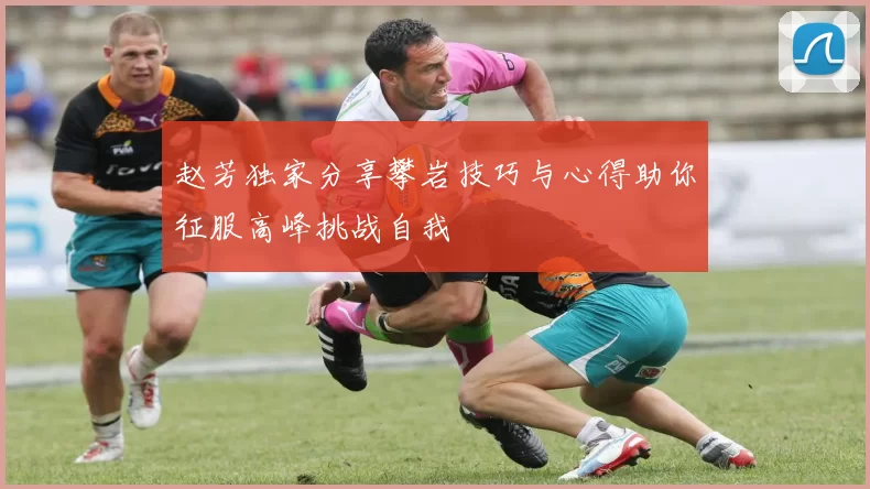 赵芳独家分享攀岩技巧与心得助你征服高峰挑战自我