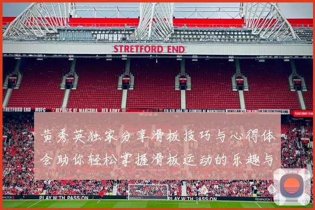 黄秀英独家分享滑板技巧与心得体会助你轻松掌握滑板运动的乐趣与挑战