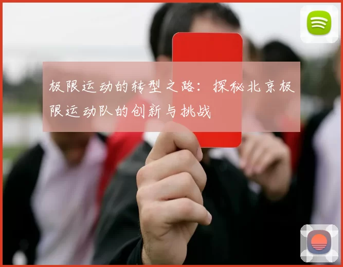 极限运动的转型之路：探秘北京极限运动队的创新与挑战