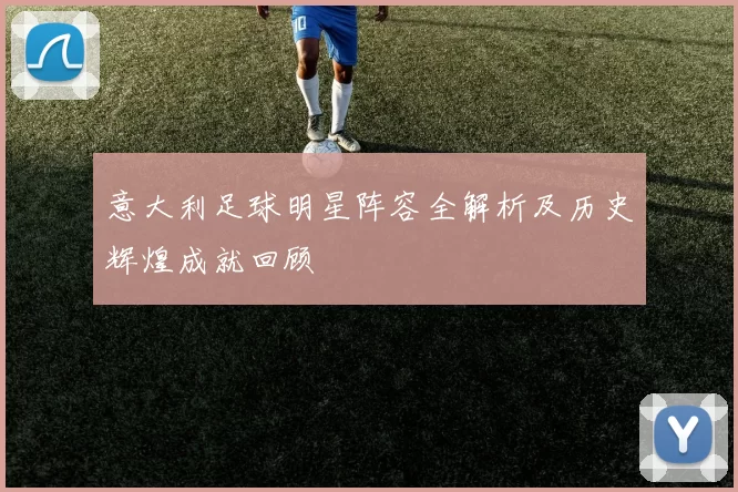 意大利足球明星阵容全解析及历史辉煌成就回顾