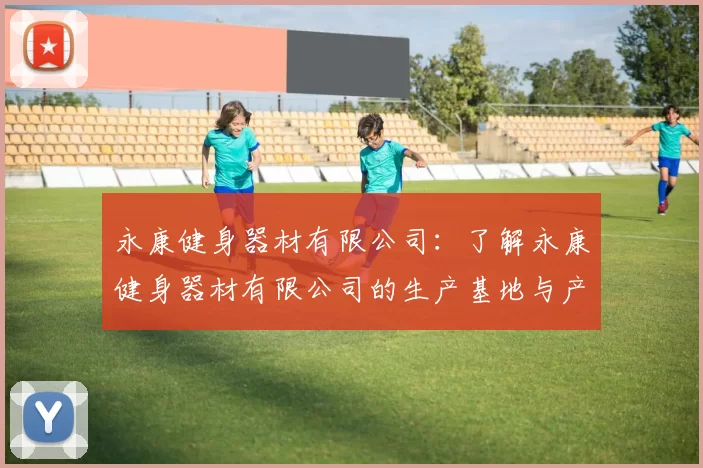 永康健身器材有限公司：了解永康健身器材有限公司的生产基地与产品类型