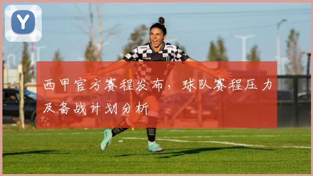 西甲官方赛程发布，球队赛程压力及备战计划分析