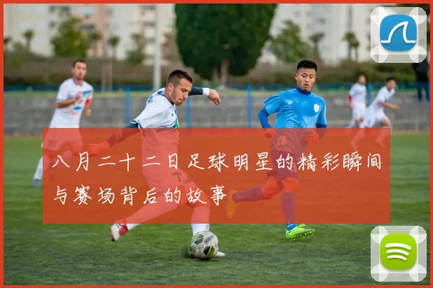 八月二十二日足球明星的精彩瞬间与赛场背后的故事
