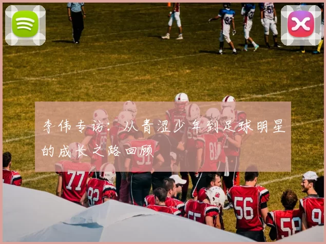 李伟专访：从青涩少年到足球明星的成长之路回顾