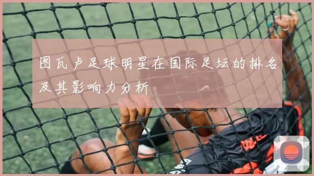 图瓦卢足球明星在国际足坛的排名及其影响力分析