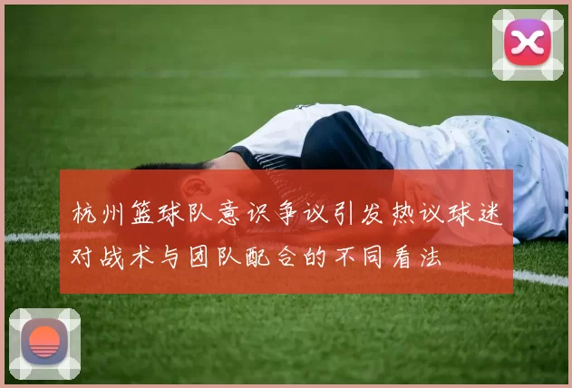 杭州篮球队意识争议引发热议球迷对战术与团队配合的不同看法