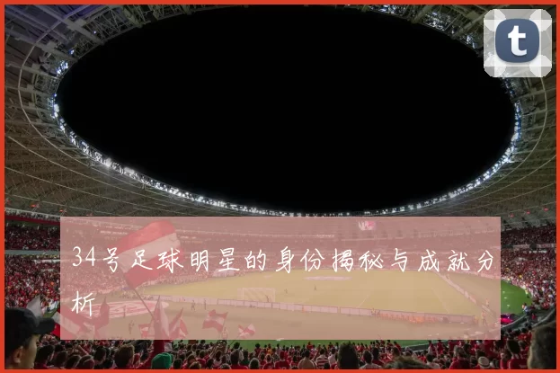 34号足球明星的身份揭秘与成就分析