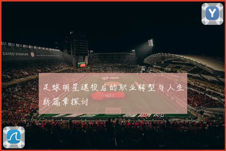 足球明星退役后的职业转型与人生新篇章探讨