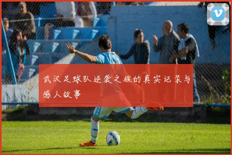 武汉足球队逆袭之旅的真实记录与感人故事