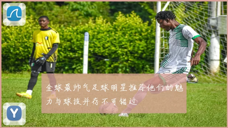 全球最帅气足球明星推荐他们的魅力与球技并存不可错过