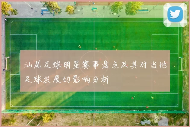 汕尾足球明星赛事盘点及其对当地足球发展的影响分析