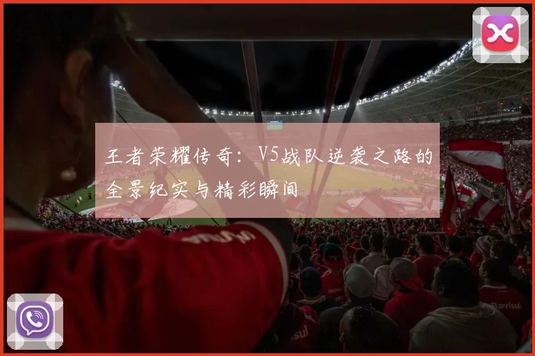 王者荣耀传奇：V5战队逆袭之路的全景纪实与精彩瞬间