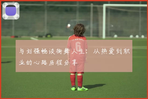 与刘强畅谈街舞人生：从热爱到职业的心路历程分享