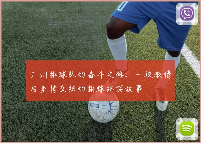 广州排球队的奋斗之路：一段激情与坚持交织的排球纪实故事