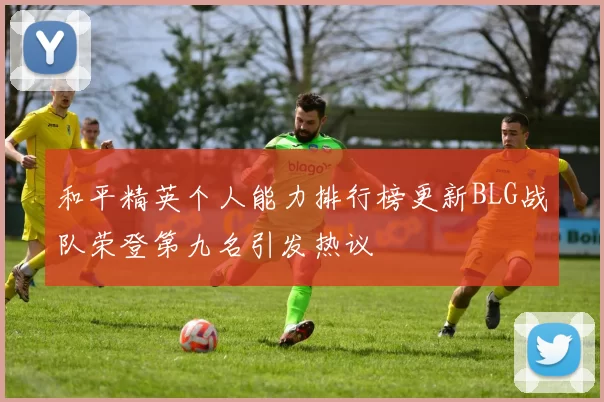 和平精英个人能力排行榜更新BLG战队荣登第九名引发热议