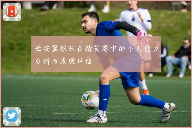 西安篮球队在精英赛中的个人能力分析与表现评估