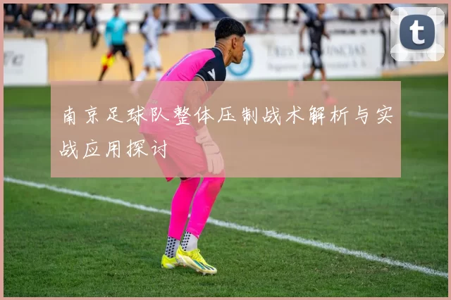 南京足球队整体压制战术解析与实战应用探讨