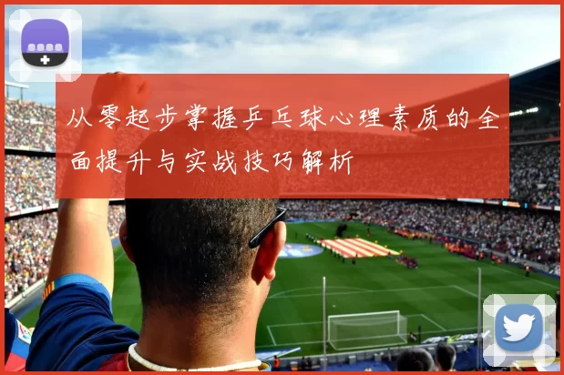 从零起步掌握乒乓球心理素质的全面提升与实战技巧解析