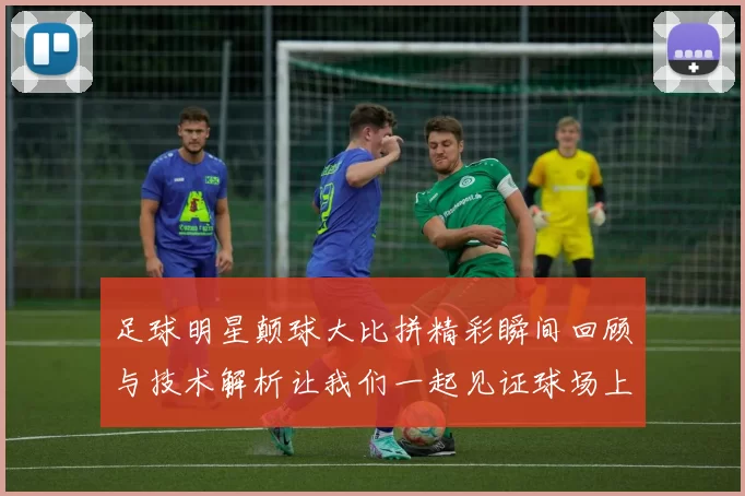 足球明星颠球大比拼精彩瞬间回顾与技术解析让我们一起见证球场上的绝技与魅力