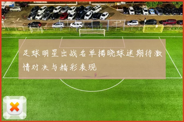 足球明星出战名单揭晓球迷期待激情对决与精彩表现
