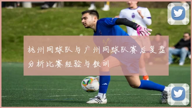 杭州网球队与广州网球队赛后复盘分析比赛经验与教训