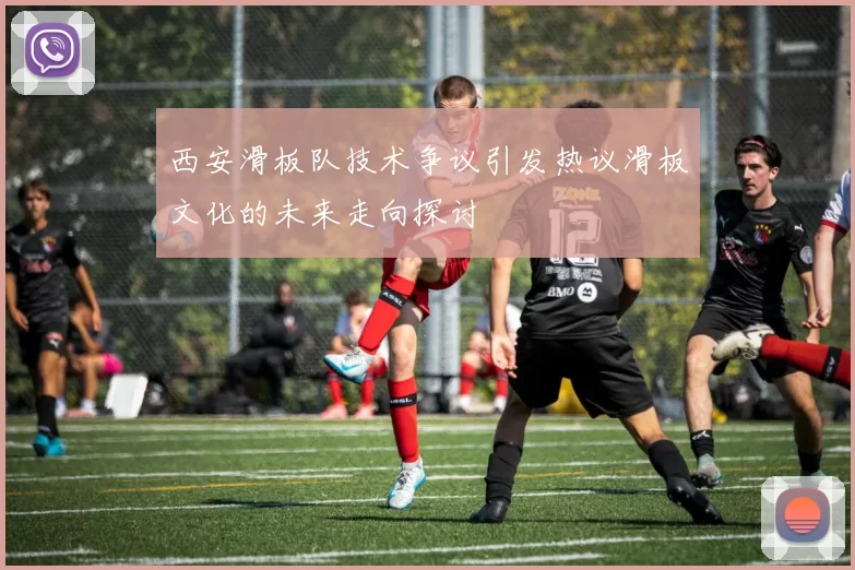 西安滑板队技术争议引发热议滑板文化的未来走向探讨