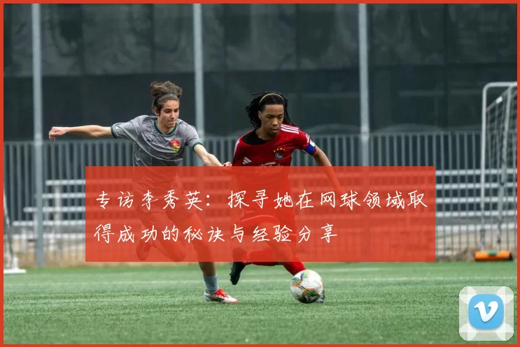 专访李秀英：探寻她在网球领域取得成功的秘诀与经验分享