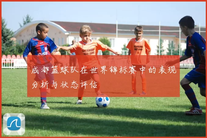 成都篮球队在世界锦标赛中的表现分析与状态评估
