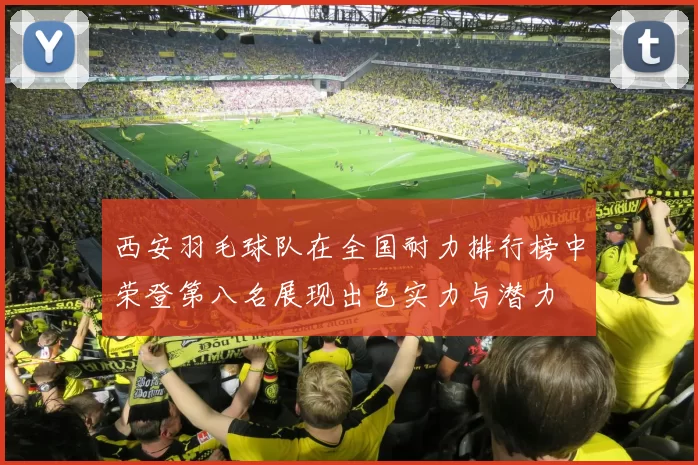 西安羽毛球队在全国耐力排行榜中荣登第八名展现出色实力与潜力