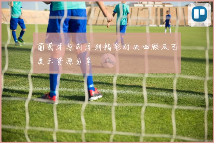 葡萄牙与匈牙利精彩对决回顾及百度云资源分享