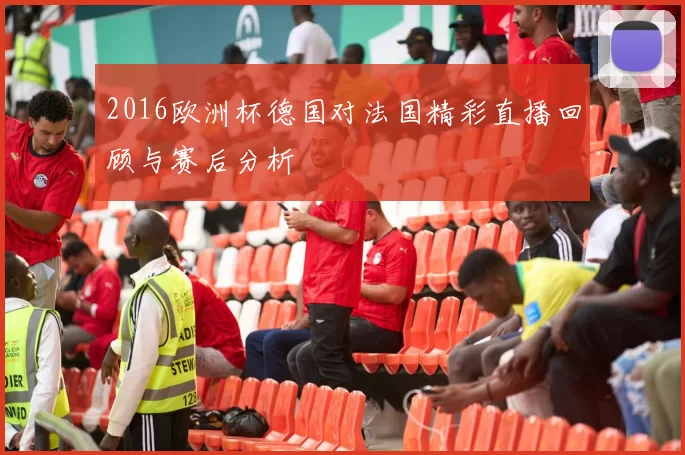 2016欧洲杯德国对法国精彩直播回顾与赛后分析