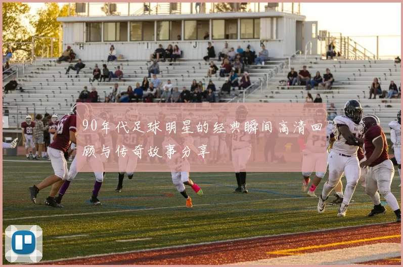 90年代足球明星的经典瞬间高清回顾与传奇故事分享